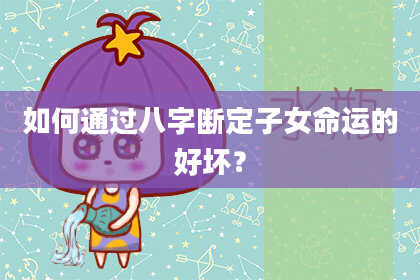 如何通过八字断定子女命运的好坏？