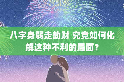 八字身弱走劫财 究竟如何化解这种不利的局面？