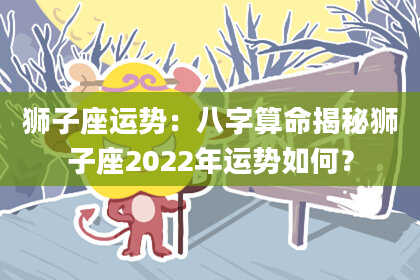 狮子座运势：八字算命揭秘狮子座2022年运势如何？