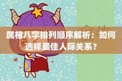 属相八字排列顺序解析：如何选择最佳人际关系？