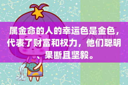 属金命的人的幸运色是金色，代表了财富和权力，他们聪明、果断且坚毅。