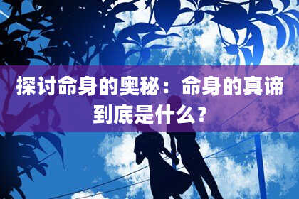 探讨命身的奥秘：命身的真谛到底是什么？