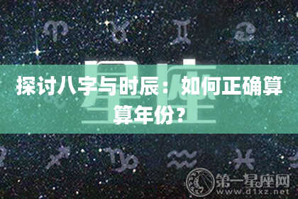 探讨八字与时辰：如何正确算算年份？