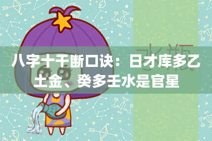 八字十干断口诀：日才库多乙土金、癸多壬水是官星