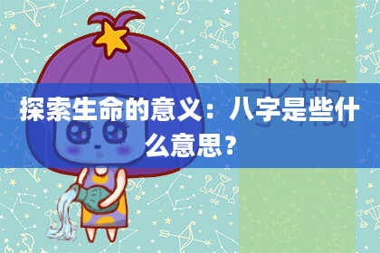 探索生命的意义：八字是些什么意思？