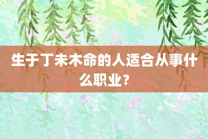 生于丁未木命的人适合从事什么职业？