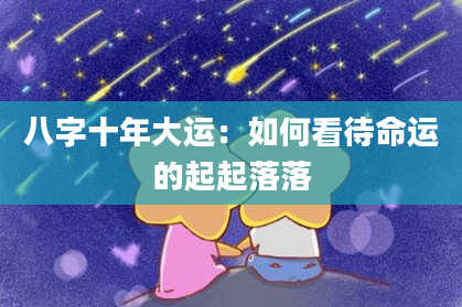 八字十年大运：如何看待命运的起起落落